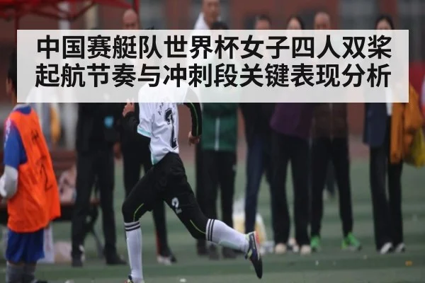 中国赛艇队世界杯女子四人双桨起航节奏与冲刺段关键表现分析