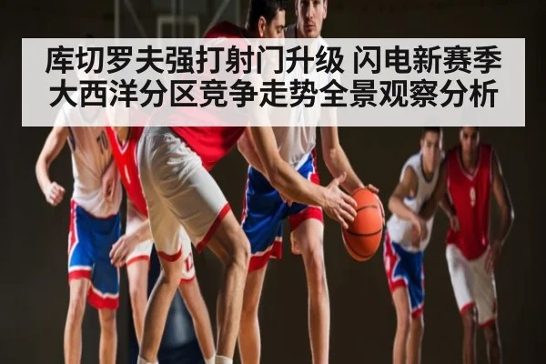 库切罗夫强打射门升级 闪电新赛季大西洋分区竞争走势全景观察分析